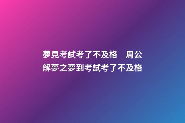 夢見考試考了不及格　周公解夢之夢到考試考了不及格